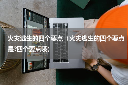 火灾逃生的四个要点（火灾逃生的四个要点是?四个要点哦）