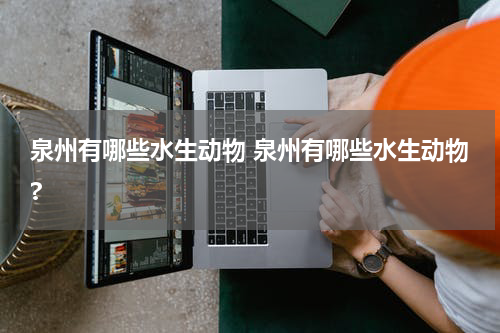 泉州有哪些水生动物 泉州有哪些水生动物?