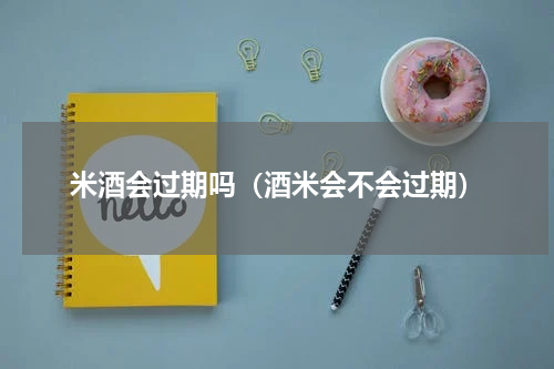 米酒会过期吗（酒米会不会过期）