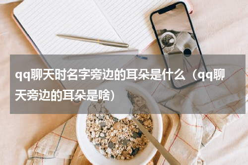qq聊天时名字旁边的耳朵是什么（qq聊天旁边的耳朵是啥）