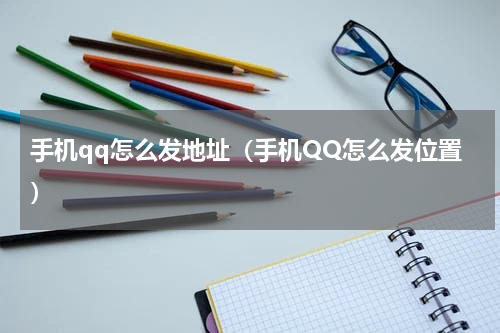 手机qq怎么发地址（手机QQ怎么发位置）