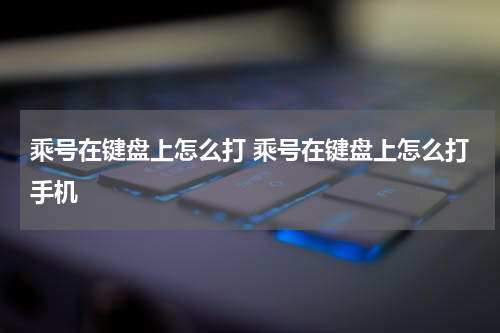 乘号在键盘上怎么打 乘号在键盘上怎么打手机