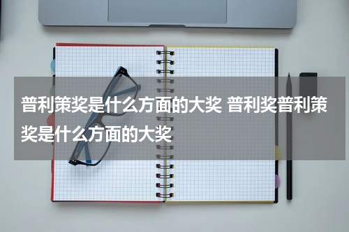 普利策奖是什么方面的大奖 普利奖普利策奖是什么方面的大奖
