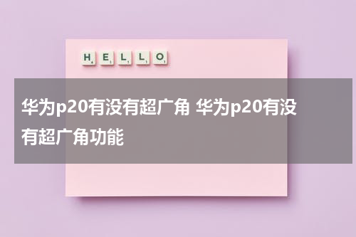 华为p20有没有超广角 华为p20有没有超广角功能