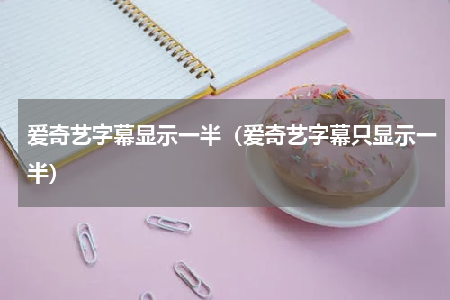 爱奇艺字幕显示一半（爱奇艺字幕只显示一半）