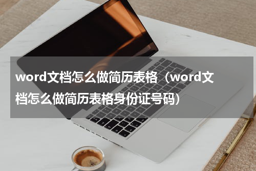 word文档怎么做简历表格（word文档怎么做简历表格身份证号码）