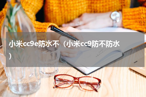 小米cc9e防水不（小米cc9防不防水）