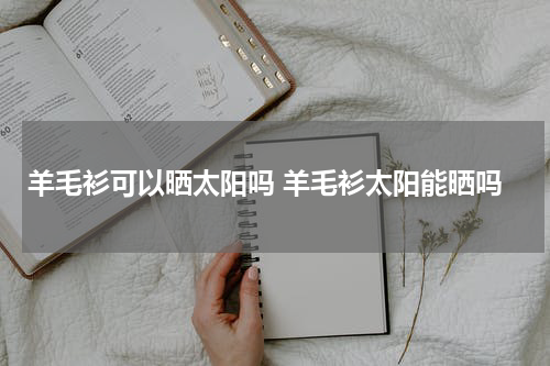 羊毛衫可以晒太阳吗 羊毛衫太阳能晒吗