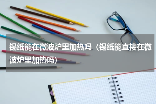 锡纸能在微波炉里加热吗（锡纸能直接在微波炉里加热吗）