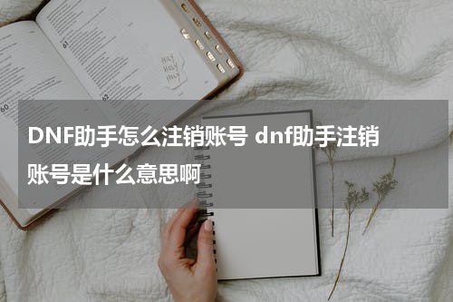 DNF助手怎么注销账号 dnf助手注销账号是什么意思啊
