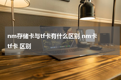 nm存储卡与tf卡有什么区别 nm卡 tf卡 区别