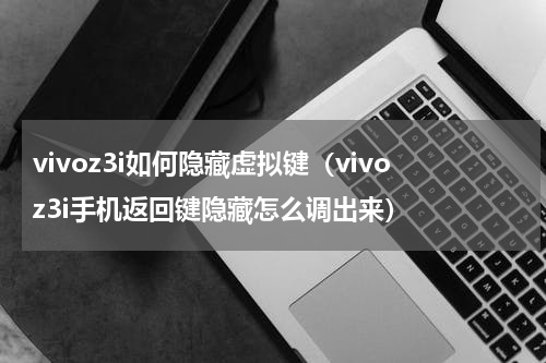 vivoz3i如何隐藏虚拟键（vivoz3i手机返回键隐藏怎么调出来）
