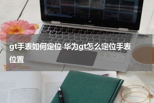 gt手表如何定位 华为gt怎么定位手表位置