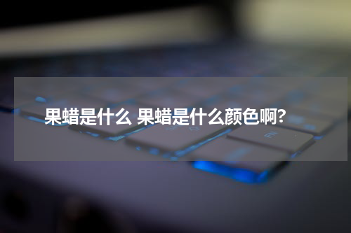 果蜡是什么 果蜡是什么颜色啊?