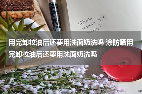 用完卸妆油后还要用洗面奶洗吗 涂防晒用完卸妆油后还要用洗面奶洗吗