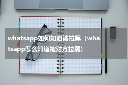 whatsapp如何知道被拉黑（whatsapp怎么知道被对方拉黑）