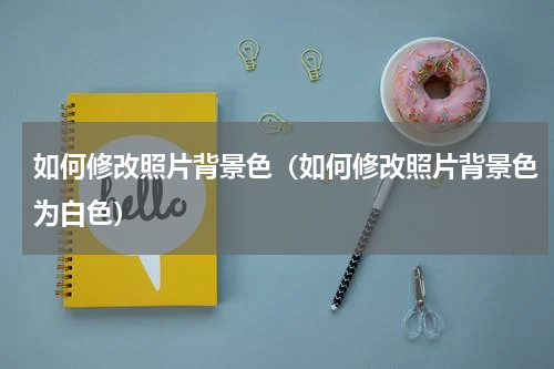 如何修改照片背景色（如何修改照片背景色为白色）