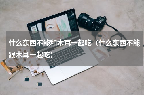 什么东西不能和木耳一起吃（什么东西不能跟木耳一起吃）