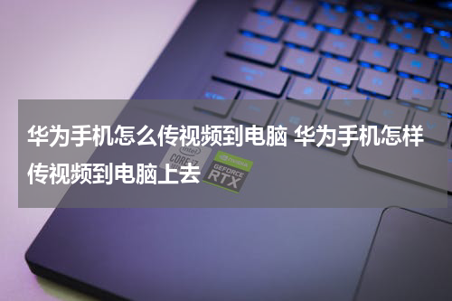 华为手机怎么传视频到电脑 华为手机怎样传视频到电脑上去