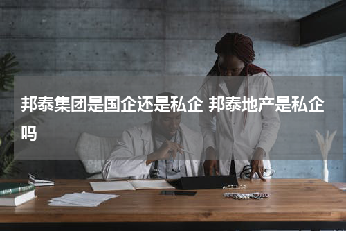 邦泰集团是国企还是私企 邦泰地产是私企吗