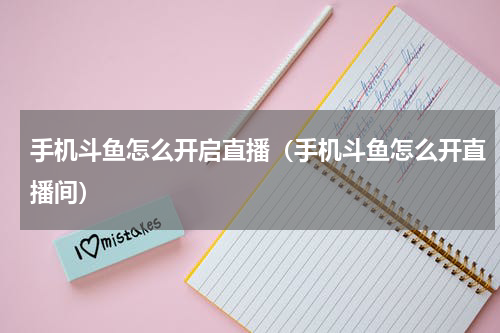 手机斗鱼怎么开启直播（手机斗鱼怎么开直播间）