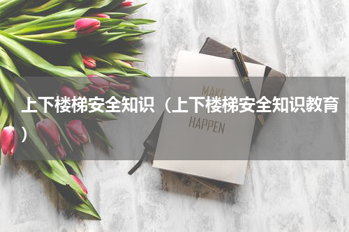 上下楼梯安全知识（上下楼梯安全知识教育）