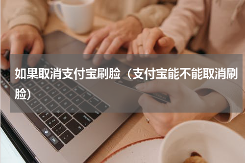 如果取消支付宝刷脸（支付宝能不能取消刷脸）