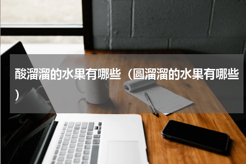 酸溜溜的水果有哪些（圆溜溜的水果有哪些）