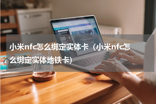 小米nfc怎么绑定实体卡（小米nfc怎么绑定实体地铁卡）
