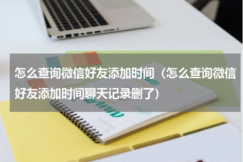 怎么查询微信好友添加时间（怎么查询微信好友添加时间聊天记录删了）