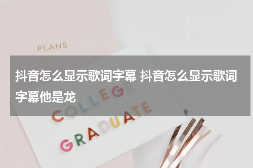 抖音怎么显示歌词字幕 抖音怎么显示歌词字幕他是龙