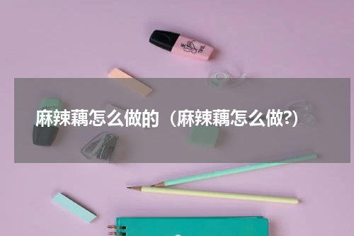 麻辣藕怎么做的（麻辣藕怎么做?）