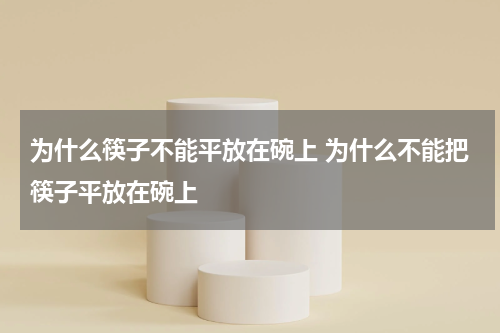 为什么筷子不能平放在碗上 为什么不能把筷子平放在碗上