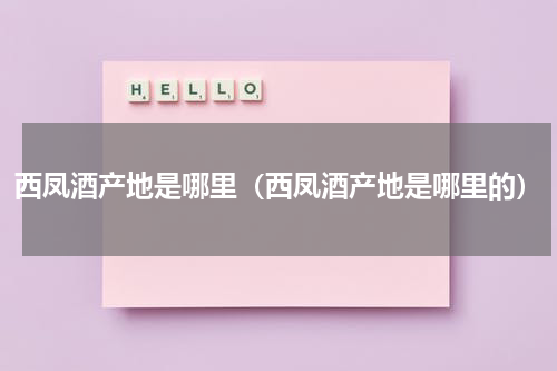 西凤酒产地是哪里（西凤酒产地是哪里的）