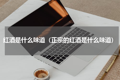 红酒是什么味道（正宗的红酒是什么味道）