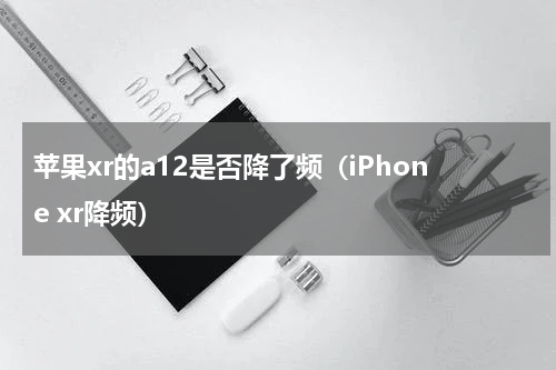 苹果xr的a12是否降了频（iPhone xr降频）
