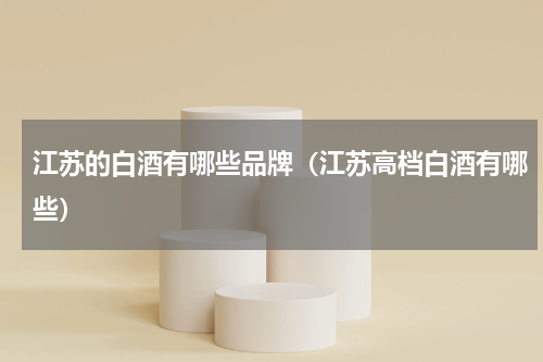 江苏的白酒有哪些品牌（江苏高档白酒有哪些）