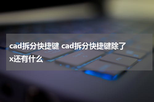 cad拆分快捷键 cad拆分快捷键除了x还有什么