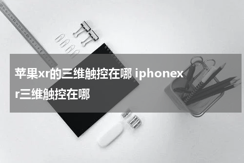 苹果xr的三维触控在哪 iphonexr三维触控在哪