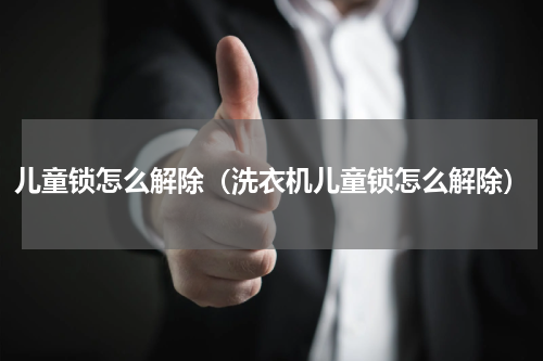 儿童锁怎么解除（洗衣机儿童锁怎么解除）