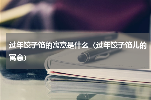 过年饺子馅的寓意是什么（过年饺子馅儿的寓意）