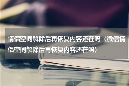 情侣空间解除后再恢复内容还在吗（微信情侣空间解除后再恢复内容还在吗）