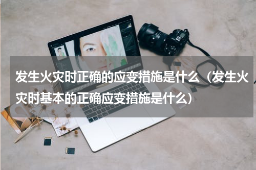 发生火灾时正确的应变措施是什么（发生火灾时基本的正确应变措施是什么）