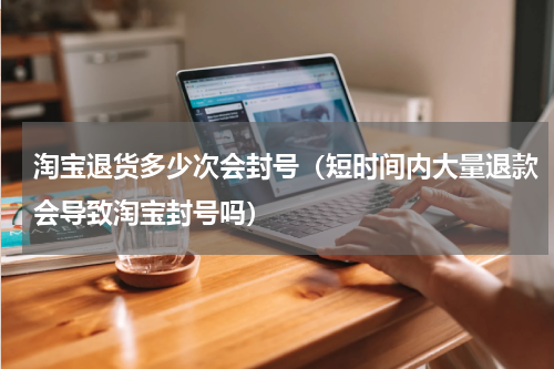 淘宝退货多少次会封号（短时间内大量退款会导致淘宝封号吗）