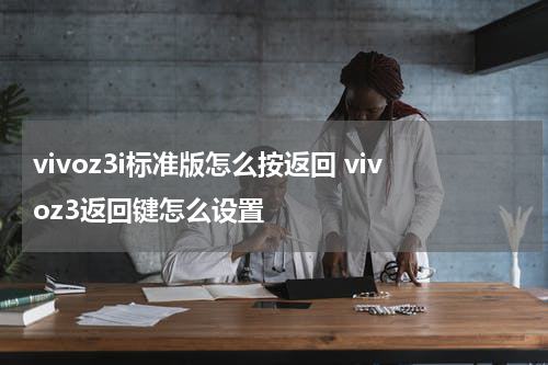 vivoz3i标准版怎么按返回 vivoz3返回键怎么设置