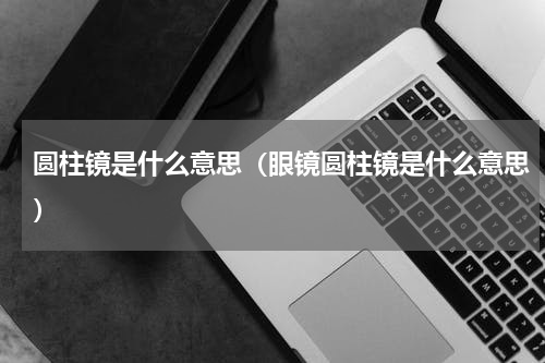 圆柱镜是什么意思（眼镜圆柱镜是什么意思）