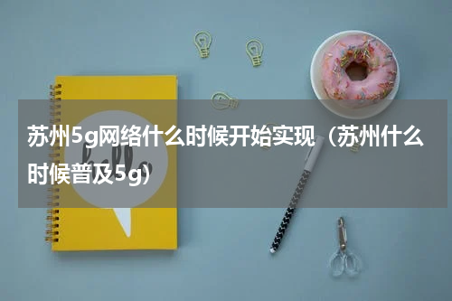 苏州5g网络什么时候开始实现（苏州什么时候普及5g）