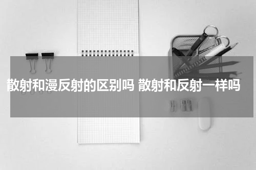 散射和漫反射的区别吗 散射和反射一样吗