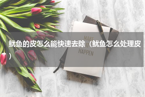 鱿鱼的皮怎么能快速去除（鱿鱼怎么处理皮）