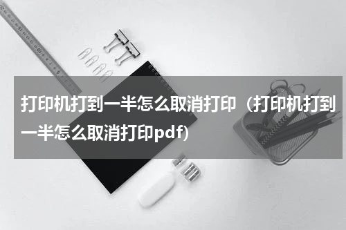 打印机打到一半怎么取消打印（打印机打到一半怎么取消打印pdf）